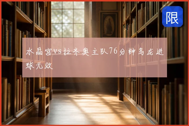 水晶宫vs拉齐奥主队76分钟乌龙进球无效