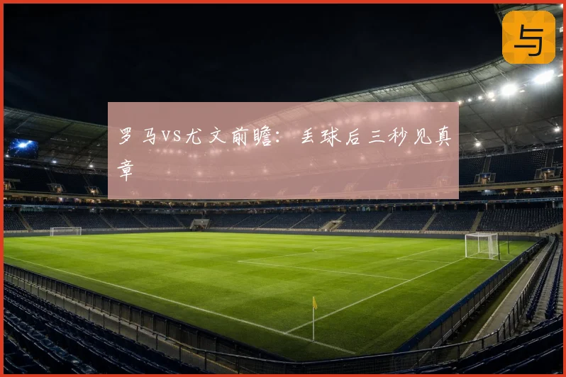 罗马vs尤文前瞻：丢球后三秒见真章