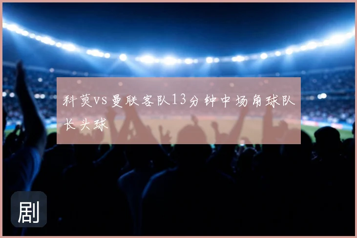 科莫vs曼联客队13分钟中场角球队长头球