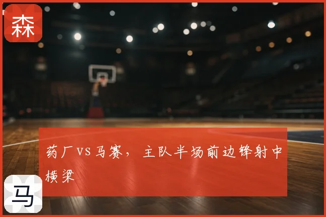 药厂vs马赛,主队半场前边锋射中横梁